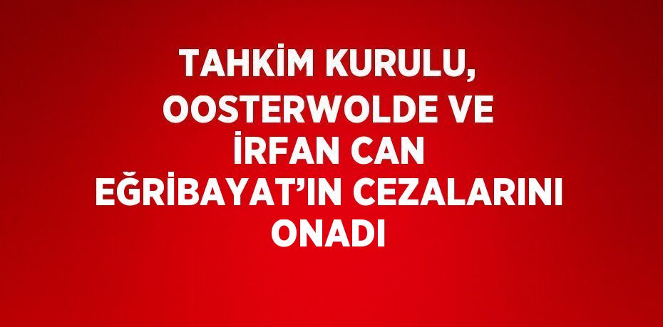 TAHKİM KURULU, OOSTERWOLDE VE İRFAN CAN EĞRİBAYAT’IN CEZALARINI ONADI