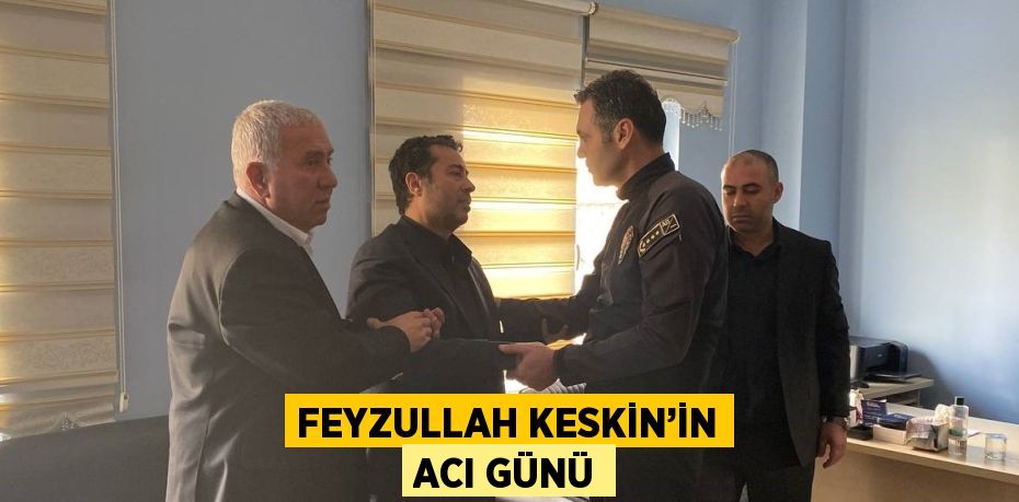 FEYZULLAH KESKİN’İN ACI GÜNÜ