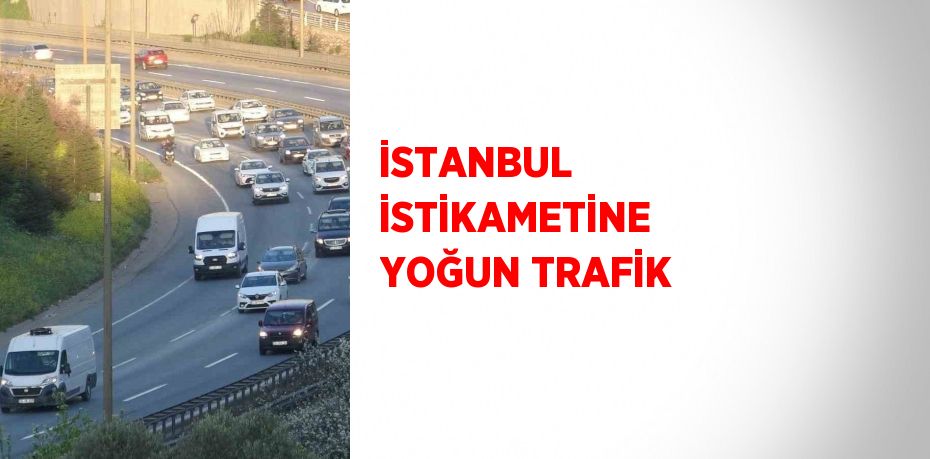 İSTANBUL İSTİKAMETİNE YOĞUN TRAFİK