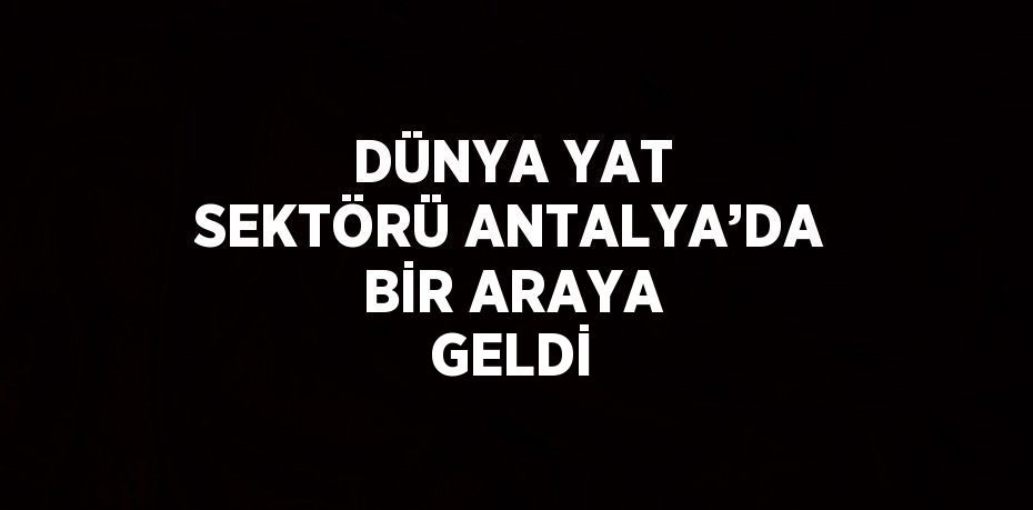 DÜNYA YAT SEKTÖRÜ ANTALYA’DA BİR ARAYA GELDİ