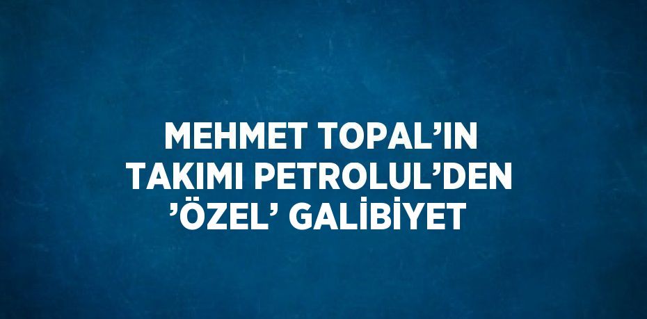 MEHMET TOPAL’IN TAKIMI PETROLUL’DEN ’ÖZEL’ GALİBİYET