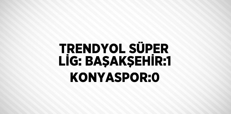 TRENDYOL SÜPER LİG: BAŞAKŞEHİR:1 KONYASPOR:0