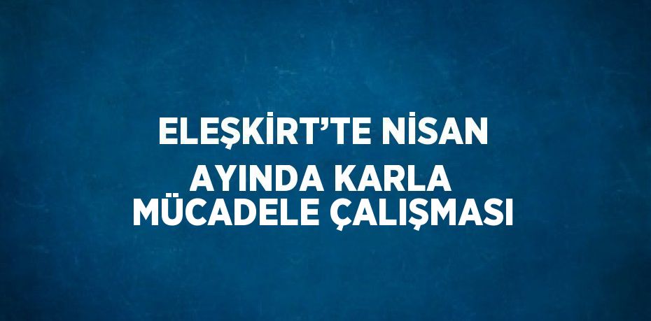 ELEŞKİRT’TE NİSAN AYINDA KARLA MÜCADELE ÇALIŞMASI