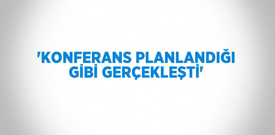 'KONFERANS PLANLANDIĞI GİBİ GERÇEKLEŞTİ'