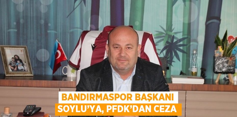 BANDIRMASPOR BAŞKANI SOYLU’YA, PFDK’DAN CEZA