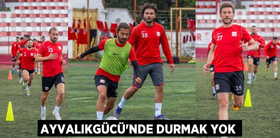 AYVALIKGÜCÜ’NDE DURMAK YOK