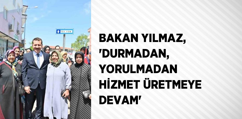 BAKAN YILMAZ, 'DURMADAN, YORULMADAN HİZMET ÜRETMEYE DEVAM'