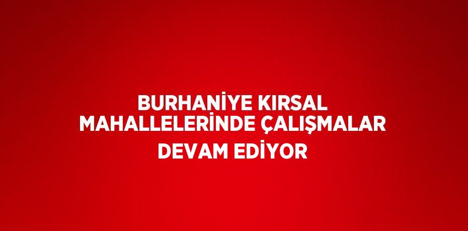 BURHANİYE KIRSAL MAHALLELERİNDE ÇALIŞMALAR DEVAM EDİYOR