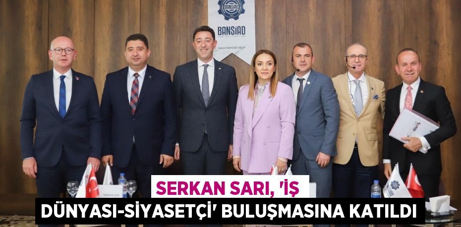 SERKAN SARI, “İŞ DÜNYASI-SİYASETÇİ” BULUŞMASINA KATILDI