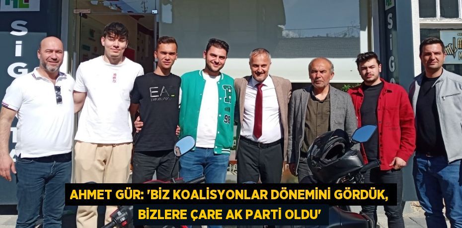 AHMET GÜR: “BİZ KOALİSYONLAR DÖNEMİNİ GÖRDÜK, BİZLERE ÇARE AK PARTİ OLDU”