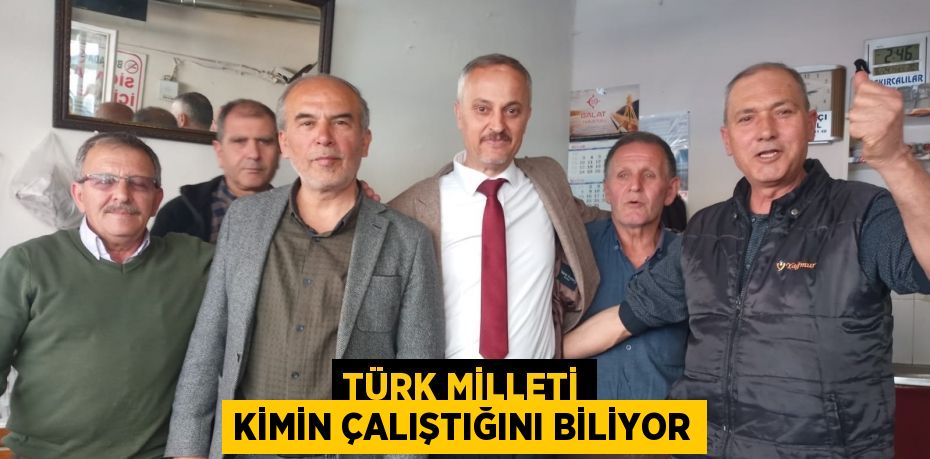 TÜRK MİLLETİ KİMİN ÇALIŞTIĞINI BİLİYOR