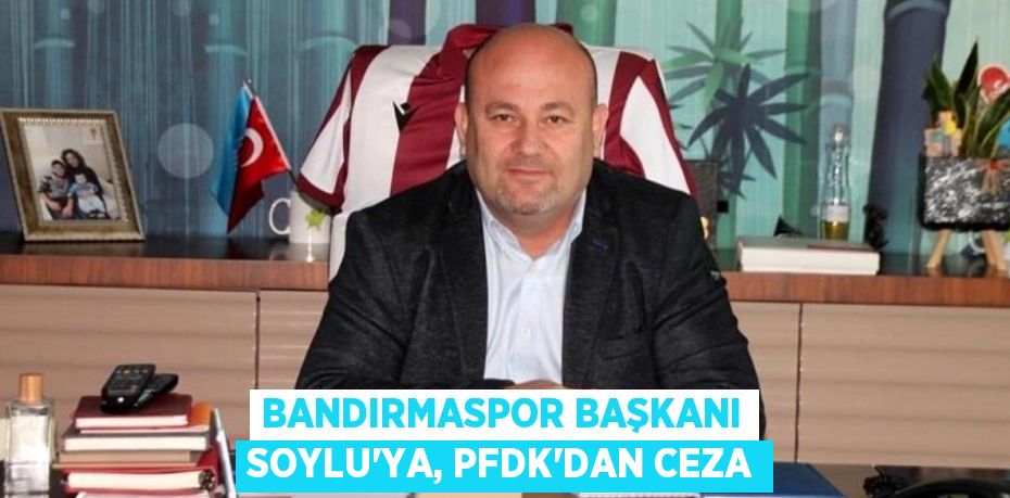 BANDIRMASPOR BAŞKANI SOYLU'YA, PFDK'DAN CEZA