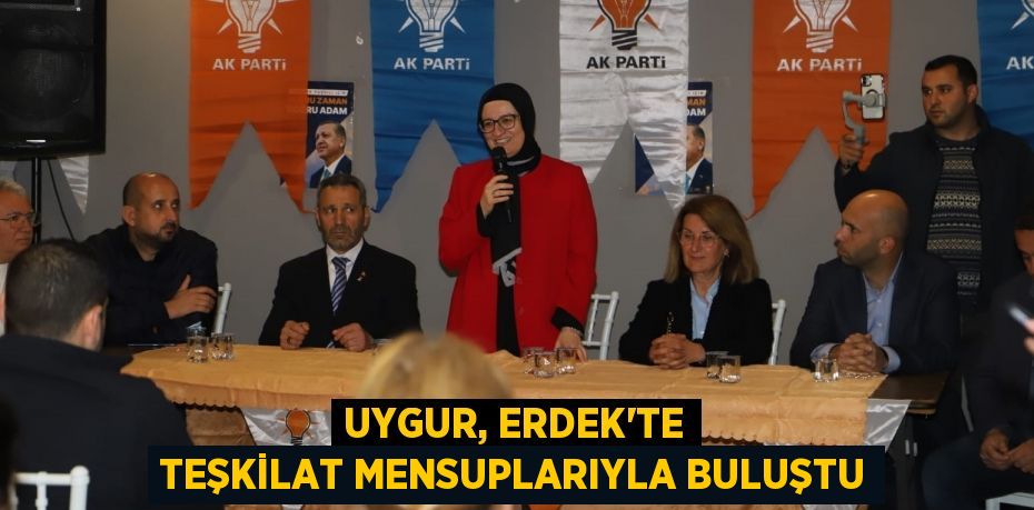 UYGUR, ERDEK’TE TEŞKİLAT MENSUPLARIYLA BULUŞTU