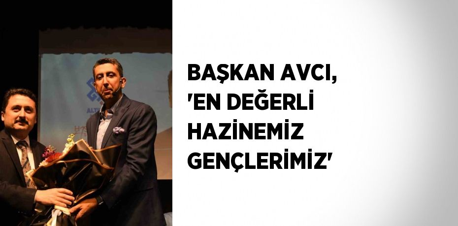 BAŞKAN AVCI, 'EN DEĞERLİ HAZİNEMİZ GENÇLERİMİZ'