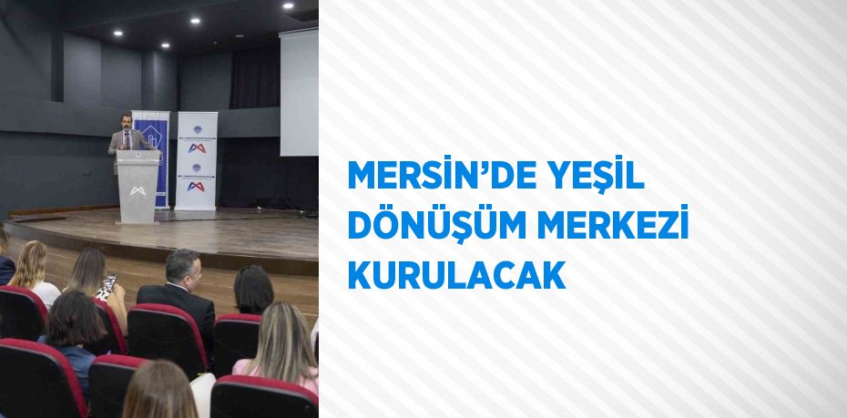 MERSİN’DE YEŞİL DÖNÜŞÜM MERKEZİ KURULACAK