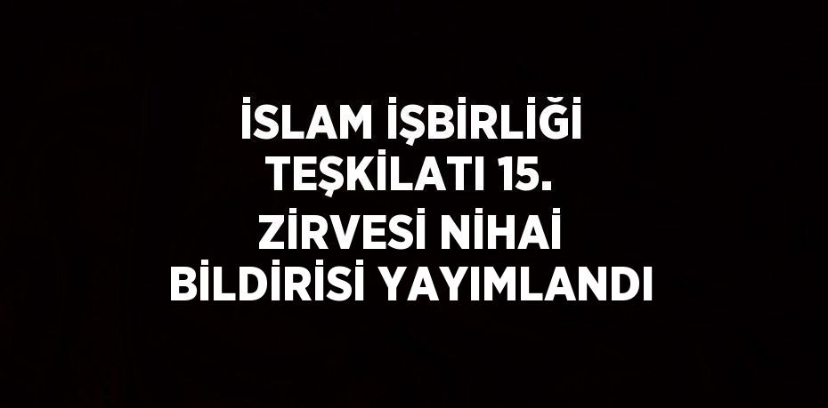 İSLAM İŞBİRLİĞİ TEŞKİLATI 15. ZİRVESİ NİHAİ BİLDİRİSİ YAYIMLANDI