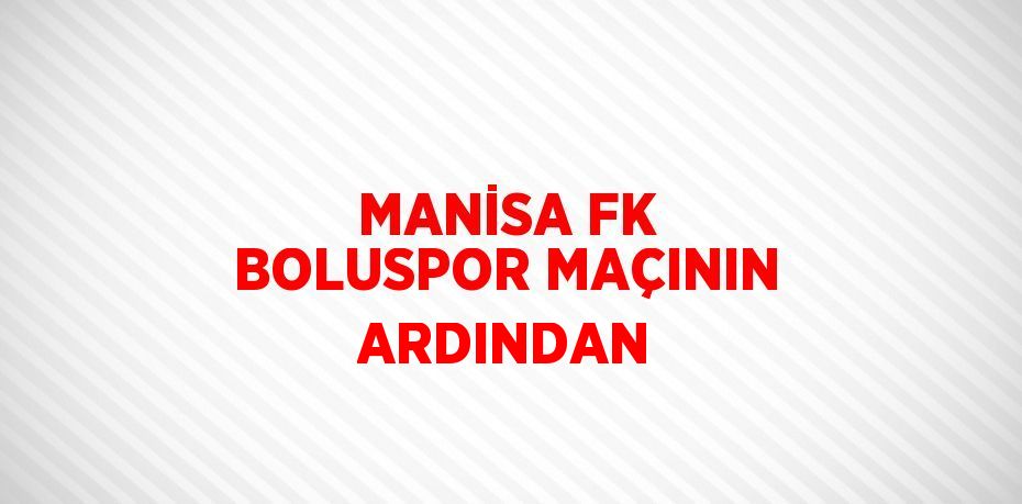 MANİSA FK BOLUSPOR MAÇININ ARDINDAN