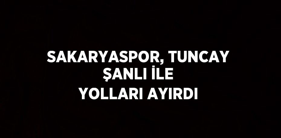 SAKARYASPOR, TUNCAY ŞANLI İLE YOLLARI AYIRDI