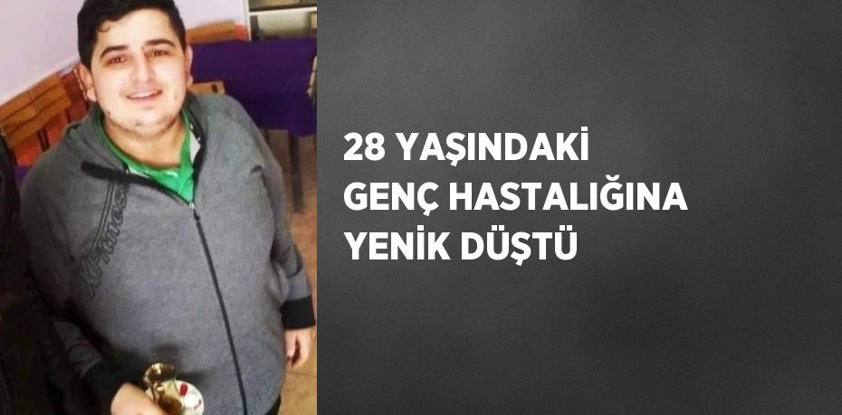 28 YAŞINDAKİ GENÇ HASTALIĞINA YENİK DÜŞTÜ