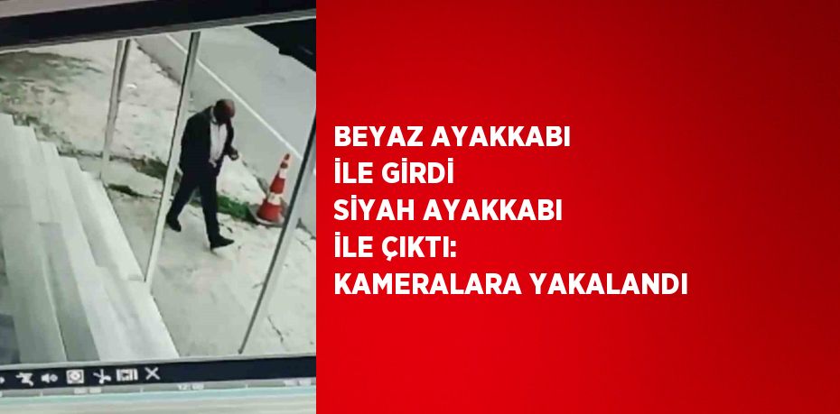 BEYAZ AYAKKABI İLE GİRDİ SİYAH AYAKKABI İLE ÇIKTI: KAMERALARA YAKALANDI