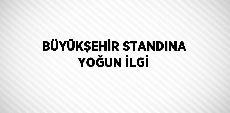 BÜYÜKŞEHİR STANDINA YOĞUN İLGİ