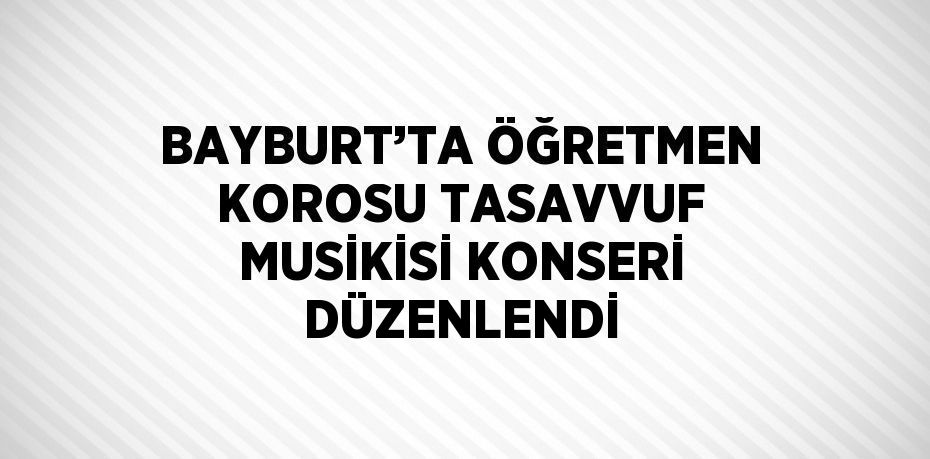 BAYBURT’TA ÖĞRETMEN KOROSU TASAVVUF MUSİKİSİ KONSERİ DÜZENLENDİ