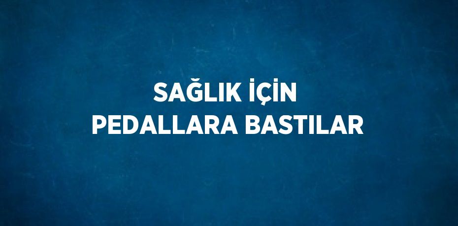 SAĞLIK İÇİN PEDALLARA BASTILAR