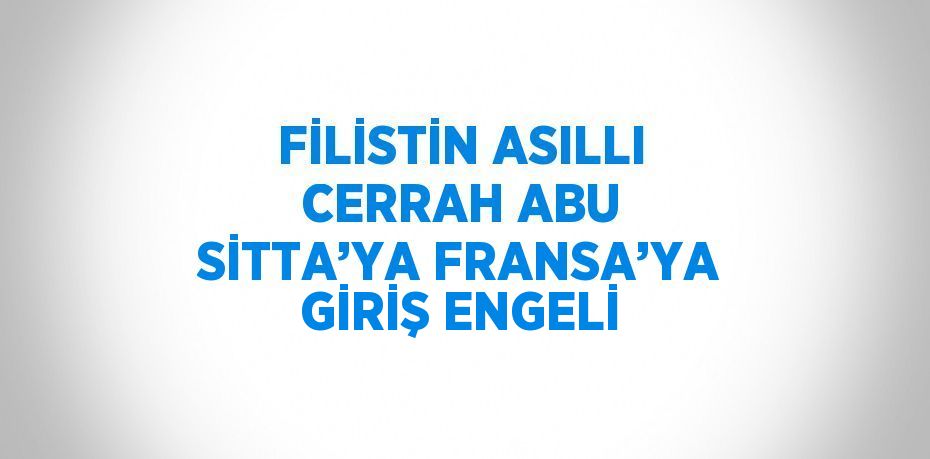 FİLİSTİN ASILLI CERRAH ABU SİTTA’YA FRANSA’YA GİRİŞ ENGELİ