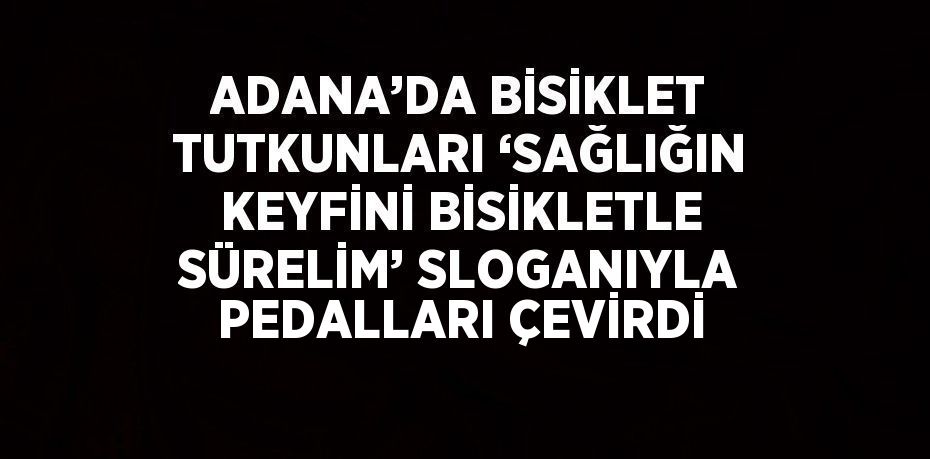 ADANA’DA BİSİKLET TUTKUNLARI ‘SAĞLIĞIN KEYFİNİ BİSİKLETLE SÜRELİM’ SLOGANIYLA PEDALLARI ÇEVİRDİ