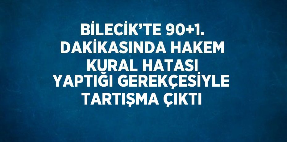 BİLECİK’TE 90+1. DAKİKASINDA HAKEM KURAL HATASI YAPTIĞI GEREKÇESİYLE TARTIŞMA ÇIKTI