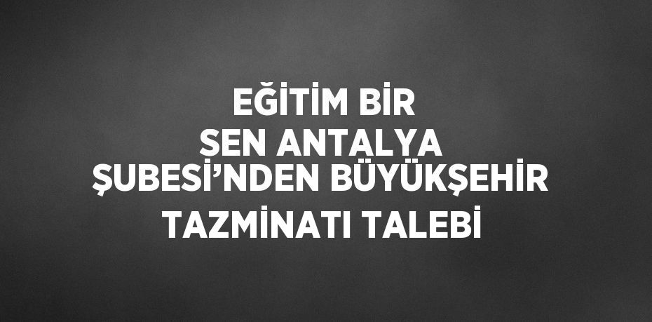 EĞİTİM BİR SEN ANTALYA ŞUBESİ’NDEN BÜYÜKŞEHİR TAZMİNATI TALEBİ