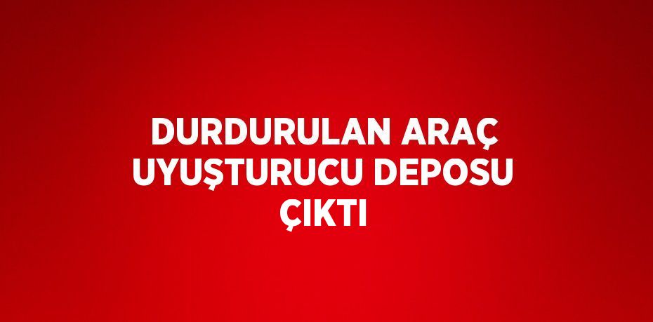 DURDURULAN ARAÇ UYUŞTURUCU DEPOSU ÇIKTI