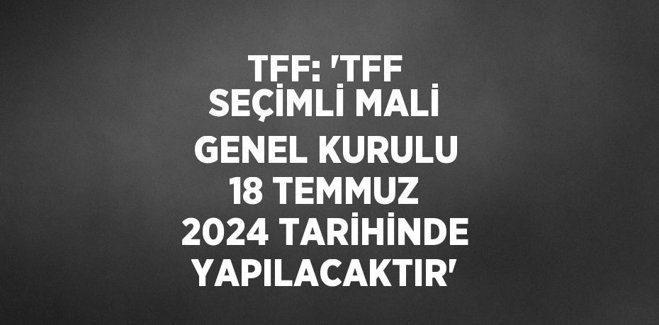 TFF: 'TFF SEÇİMLİ MALİ GENEL KURULU 18 TEMMUZ 2024 TARİHİNDE YAPILACAKTIR'