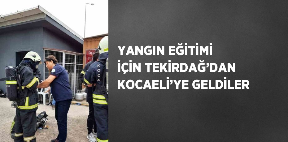 YANGIN EĞİTİMİ İÇİN TEKİRDAĞ’DAN KOCAELİ’YE GELDİLER