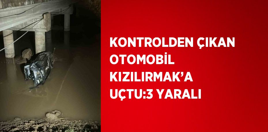 KONTROLDEN ÇIKAN OTOMOBİL KIZILIRMAK’A UÇTU:3 YARALI