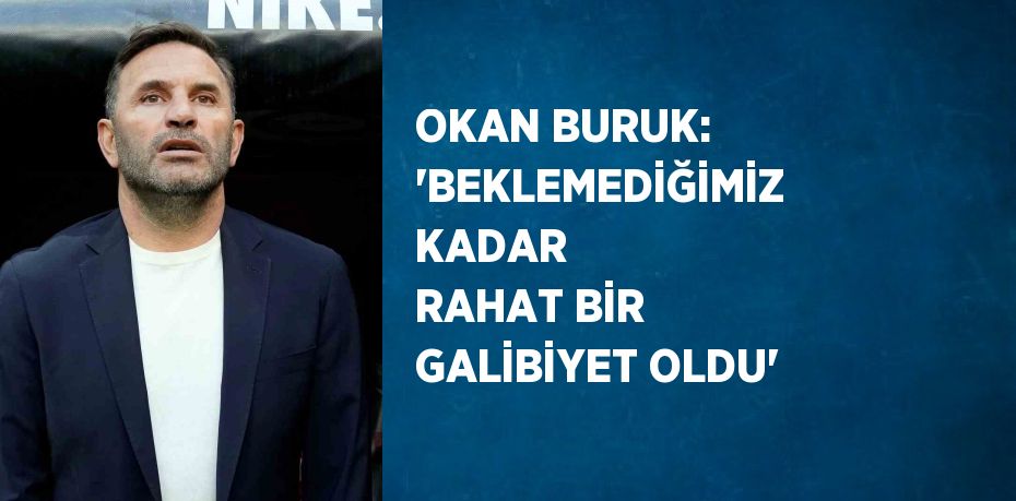 OKAN BURUK: 'BEKLEMEDİĞİMİZ KADAR RAHAT BİR GALİBİYET OLDU'