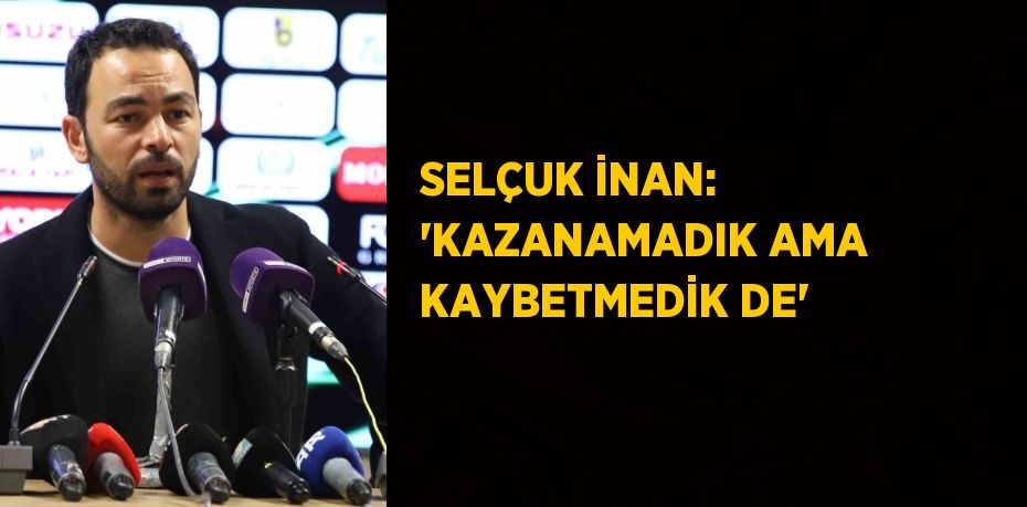 SELÇUK İNAN: 'KAZANAMADIK AMA KAYBETMEDİK DE'