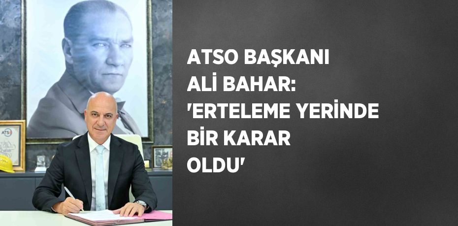 ATSO BAŞKANI ALİ BAHAR: 'ERTELEME YERİNDE BİR KARAR OLDU'