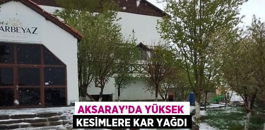 AKSARAY’DA YÜKSEK KESİMLERE KAR YAĞDI