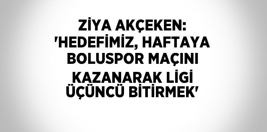 ZİYA AKÇEKEN: 'HEDEFİMİZ, HAFTAYA BOLUSPOR MAÇINI KAZANARAK LİGİ ÜÇÜNCÜ BİTİRMEK'