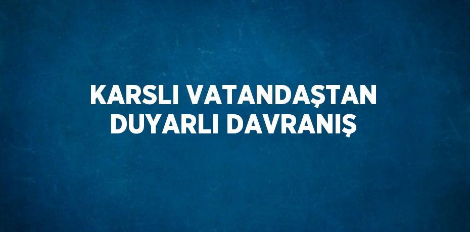 KARSLI VATANDAŞTAN DUYARLI DAVRANIŞ