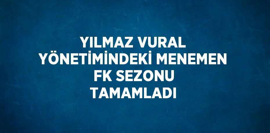 YILMAZ VURAL YÖNETİMİNDEKİ MENEMEN FK SEZONU TAMAMLADI