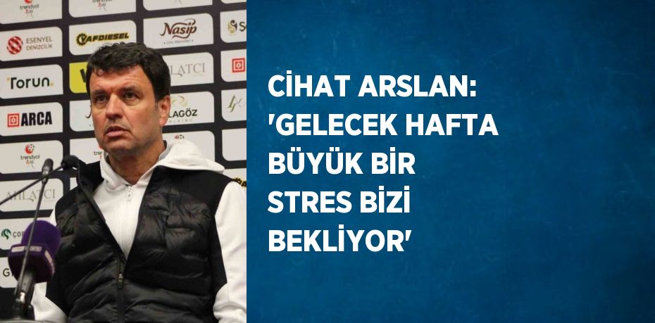 CİHAT ARSLAN: 'GELECEK HAFTA BÜYÜK BİR STRES BİZİ BEKLİYOR'