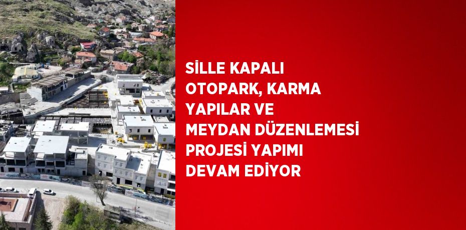 SİLLE KAPALI OTOPARK, KARMA YAPILAR VE MEYDAN DÜZENLEMESİ PROJESİ YAPIMI DEVAM EDİYOR