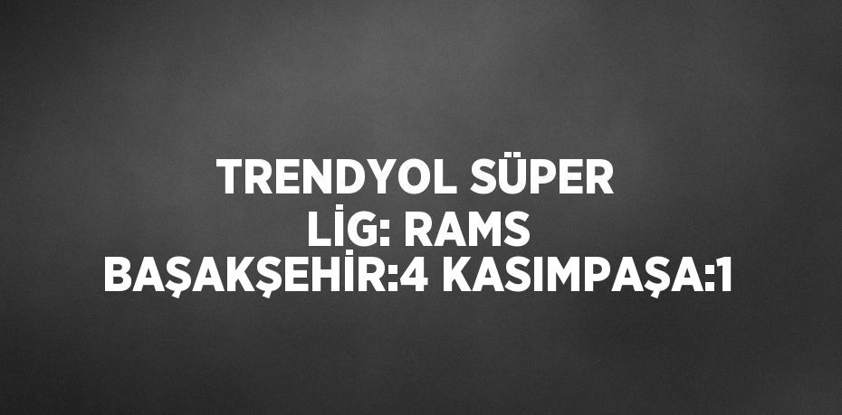 TRENDYOL SÜPER LİG: RAMS BAŞAKŞEHİR:4 KASIMPAŞA:1