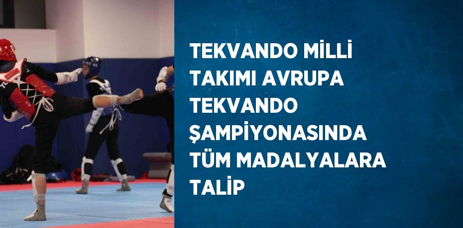 TEKVANDO MİLLİ TAKIMI AVRUPA TEKVANDO ŞAMPİYONASINDA TÜM MADALYALARA TALİP