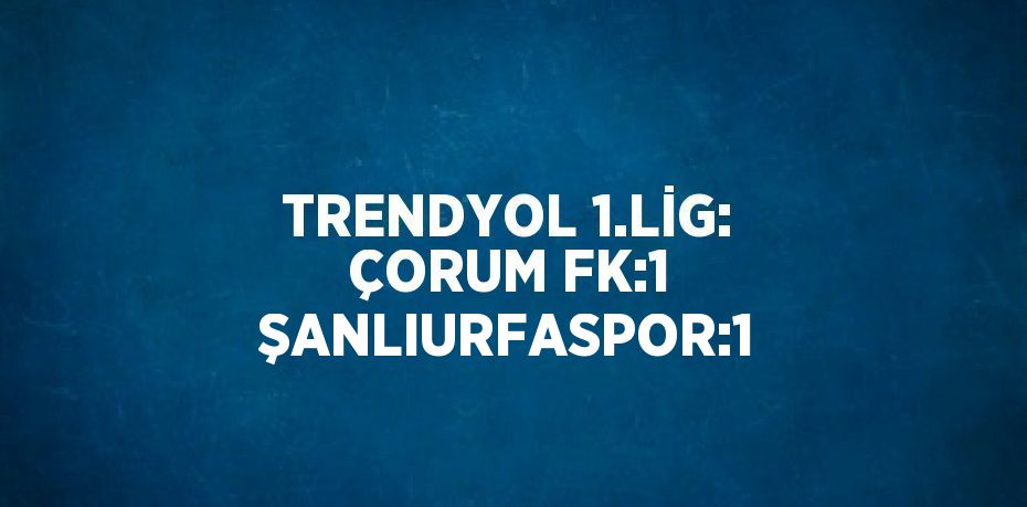 TRENDYOL 1.LİG: ÇORUM FK:1 ŞANLIURFASPOR:1