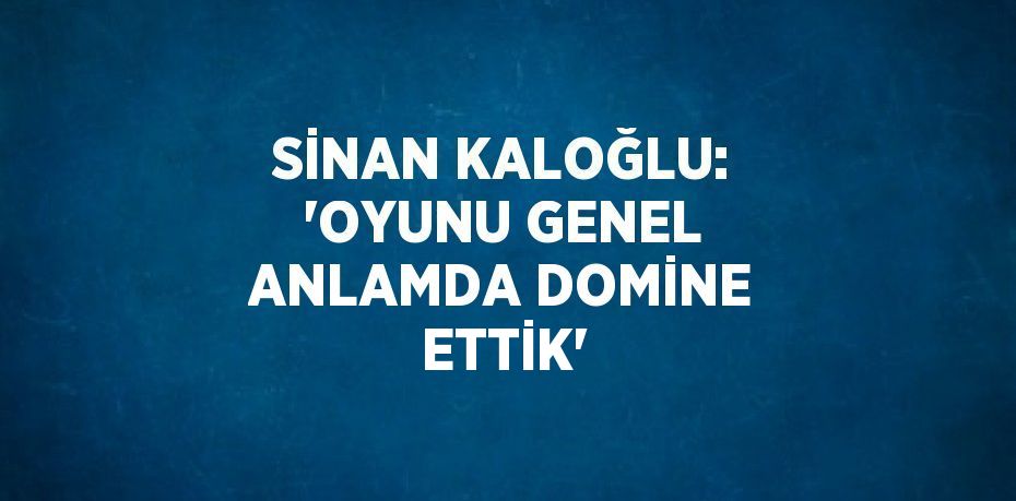 SİNAN KALOĞLU: 'OYUNU GENEL ANLAMDA DOMİNE ETTİK'