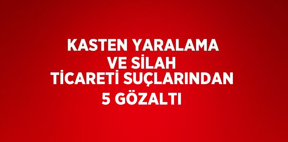 KASTEN YARALAMA VE SİLAH TİCARETİ SUÇLARINDAN 5 GÖZALTI