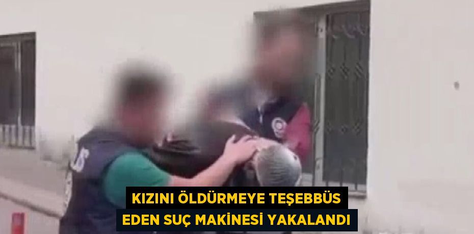 KIZINI ÖLDÜRMEYE TEŞEBBÜS EDEN SUÇ MAKİNESİ YAKALANDI